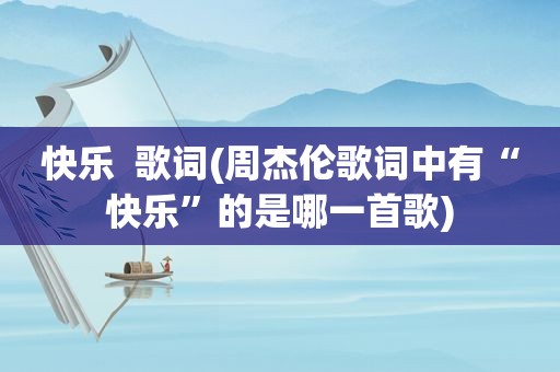 快乐  歌词(周杰伦歌词中有“快乐”的是哪一首歌)