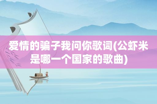 爱情的骗子我问你歌词(公虾米是哪一个国家的歌曲)