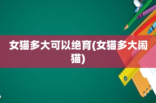 女猫多大可以绝育(女猫多大闹猫)