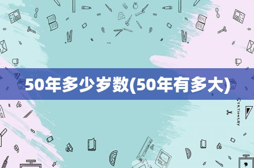 50年多少岁数(50年有多大)