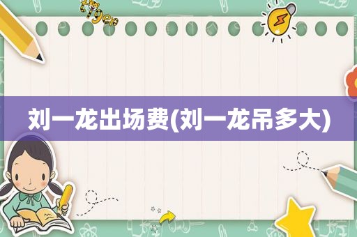 刘一龙出场费(刘一龙吊多大)