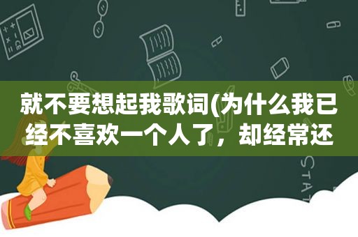 就不要想起我歌词(为什么我已经不喜欢一个人了，却经常还会想起他)