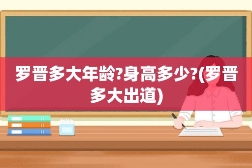 罗晋多大年龄?身高多少?(罗晋多大出道)