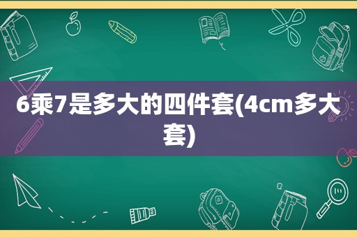 6乘7是多大的四件套(4cm多大套)