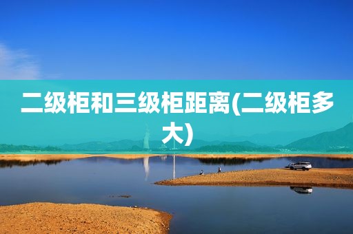 二级柜和三级柜距离(二级柜多大)
