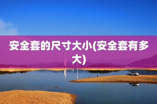 安全套的尺寸大小(安全套有多大)