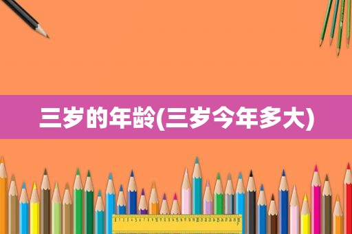 三岁的年龄(三岁今年多大)