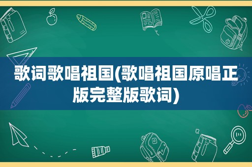 歌词歌唱祖国(歌唱祖国原唱正版完整版歌词)