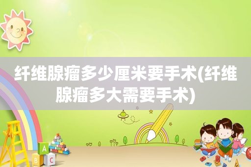 纤维腺瘤多少厘米要手术(纤维腺瘤多大需要手术)