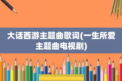大话西游主题曲歌词(一生所爱主题曲电视剧)