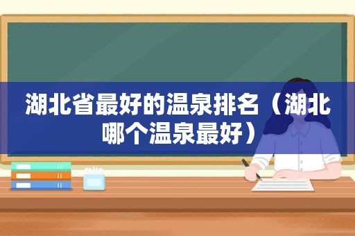 湖北省最好的温泉排名（湖北哪个温泉最好）