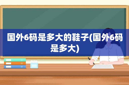 国外6码是多大的鞋子(国外6码是多大)