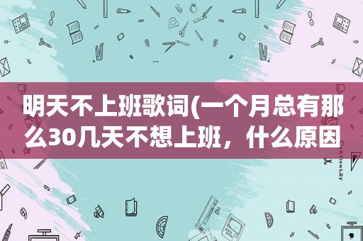 明天不上班歌词(一个月总有那么30几天不想上班，什么原因如何改善)