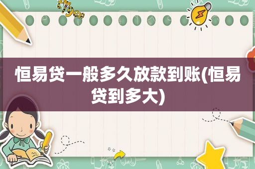 恒易贷一般多久放款到账(恒易贷到多大)