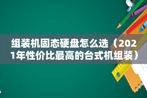 组装机固态硬盘怎么选（2021年性价比最高的台式机组装）