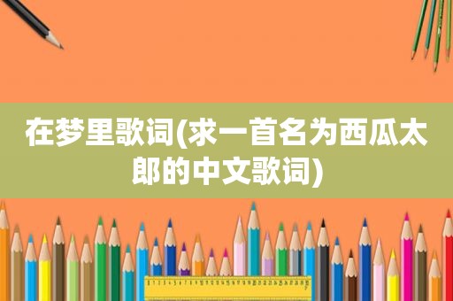 在梦里歌词(求一首名为西瓜太郎的中文歌词)