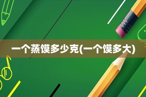 一个蒸馍多少克(一个馍多大)