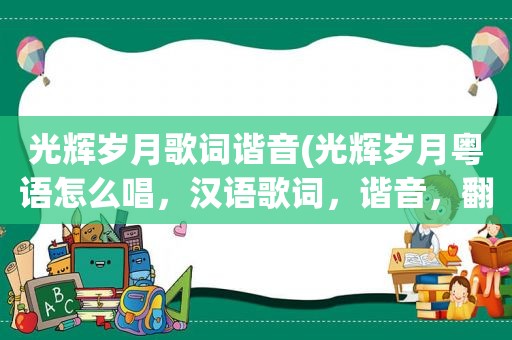 光辉岁月歌词谐音(光辉岁月粤语怎么唱，汉语歌词，谐音，翻译，词谱)