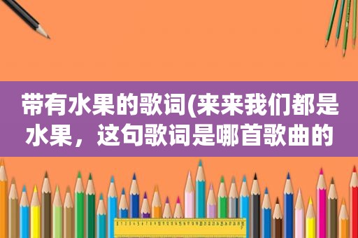 带有水果的歌词(来来我们都是水果，这句歌词是哪首歌曲的歌词)