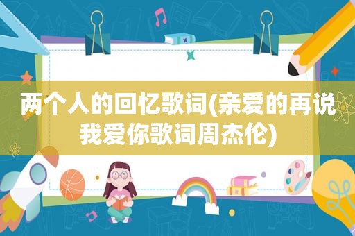 两个人的回忆歌词(亲爱的再说我爱你歌词周杰伦)