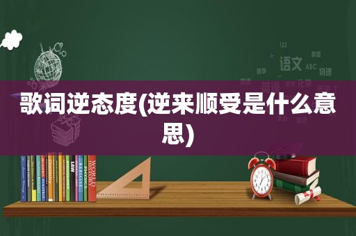 歌词逆态度(逆来顺受是什么意思)