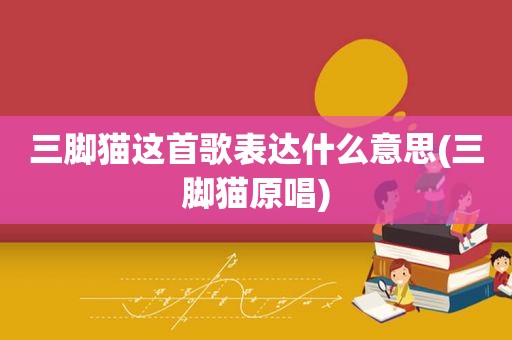 三脚猫这首歌表达什么意思(三脚猫原唱)