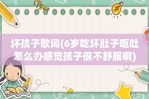坏孩子歌词(6岁吃坏肚子呕吐怎么办感觉孩子很不舒服啊)