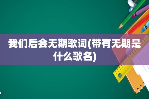 我们后会无期歌词(带有无期是什么歌名)