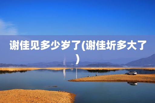 谢佳见多少岁了(谢佳圻多大了)
