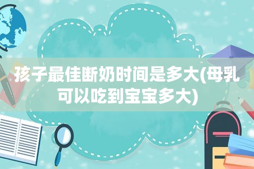 孩子最佳断奶时间是多大(母乳可以吃到宝宝多大)