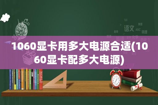 1060显卡用多大电源合适(1060显卡配多大电源)