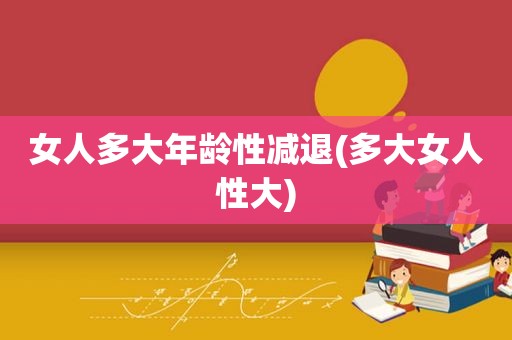 女人多大年龄性减退(多大女人性大)