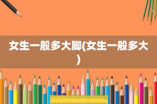 女生一般多大脚(女生一般多大)