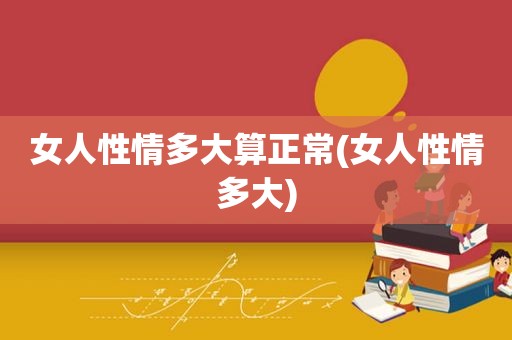 女人性情多大算正常(女人性情多大)