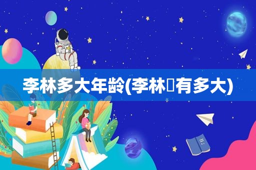 李林多大年龄(李林孖有多大)