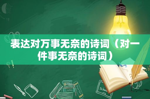 表达对万事无奈的诗词（对一件事无奈的诗词）