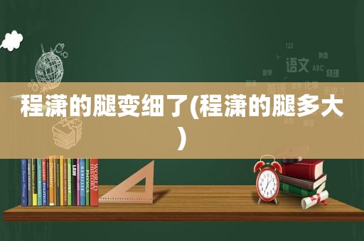 程潇的腿变细了(程潇的腿多大)