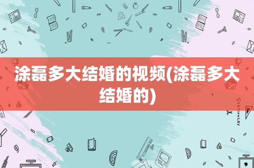 涂磊多大结婚的视频(涂磊多大结婚的)