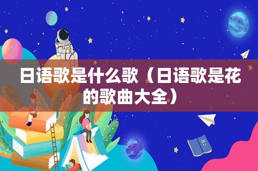 日语歌是什么歌（日语歌是花的歌曲大全）