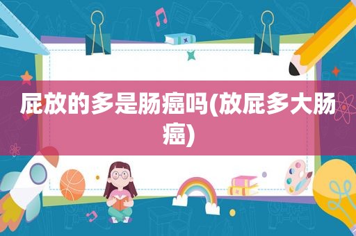 屁放的多是肠癌吗(放屁多大肠癌)