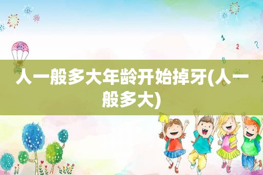 人一般多大年龄开始掉牙(人一般多大)