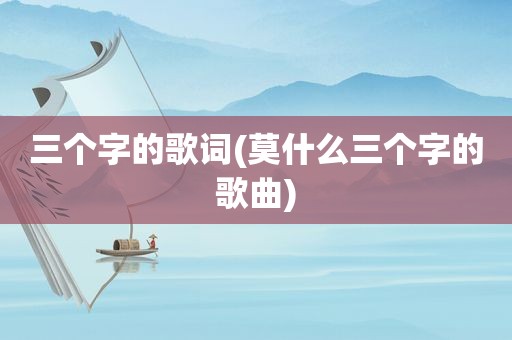 三个字的歌词(莫什么三个字的歌曲)