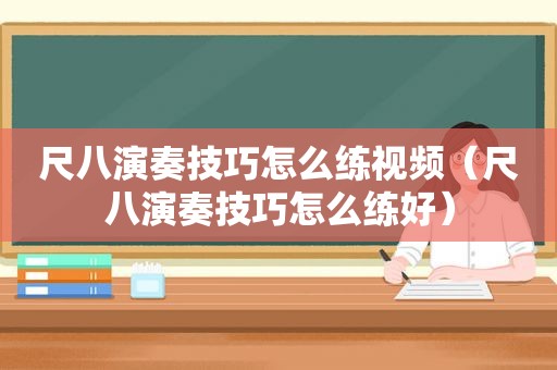尺八演奏技巧怎么练视频（尺八演奏技巧怎么练好）