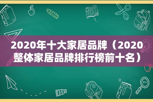 2020年十大家居品牌（2020整体家居品牌排行榜前十名）