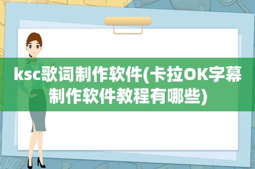 ksc歌词制作软件(卡拉OK字幕制作软件教程有哪些)