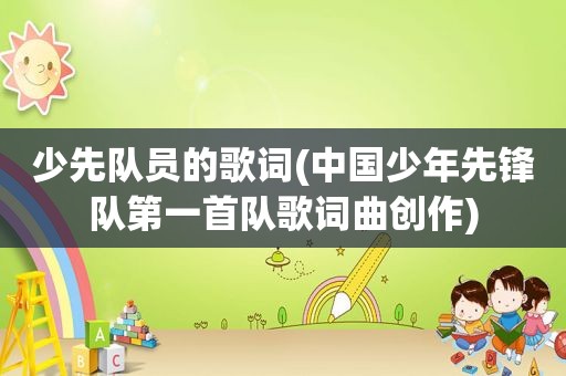 少先队员的歌词(中国少年先锋队第一首队歌词曲创作)