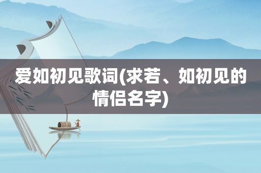 爱如初见歌词(求若、如初见的情侣名字)