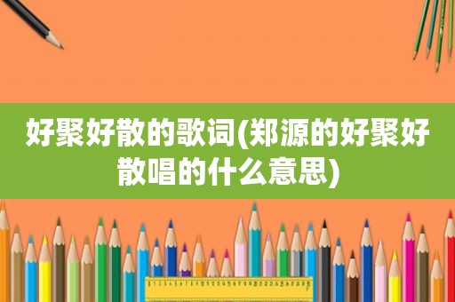 好聚好散的歌词(郑源的好聚好散唱的什么意思)