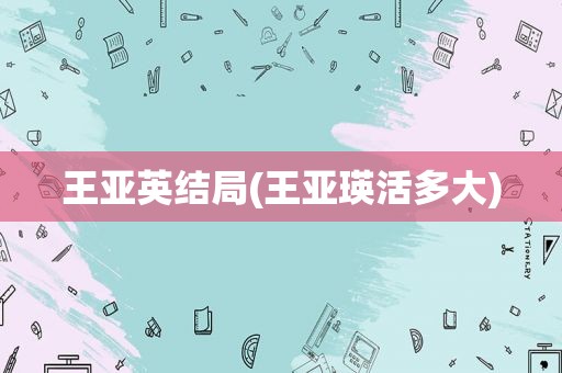 王亚英结局(王亚瑛活多大)