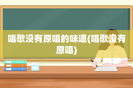 唱歌没有原唱的味道(唱歌没有原唱)
